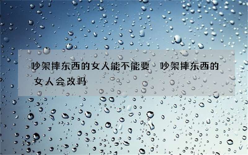 吵架摔东西的女人能不能要 吵架摔东西的女人会改吗